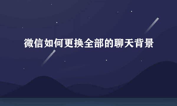 微信如何更换全部的聊天背景