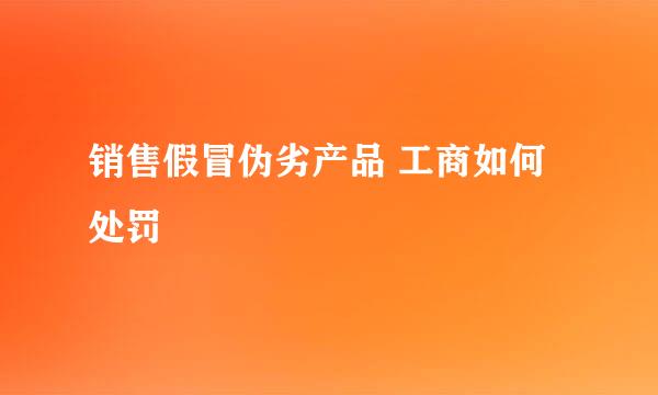 销售假冒伪劣产品 工商如何处罚