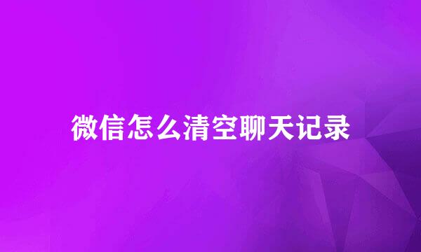 微信怎么清空聊天记录