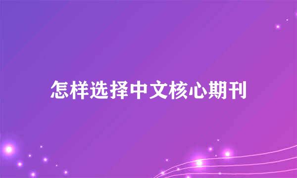 怎样选择中文核心期刊