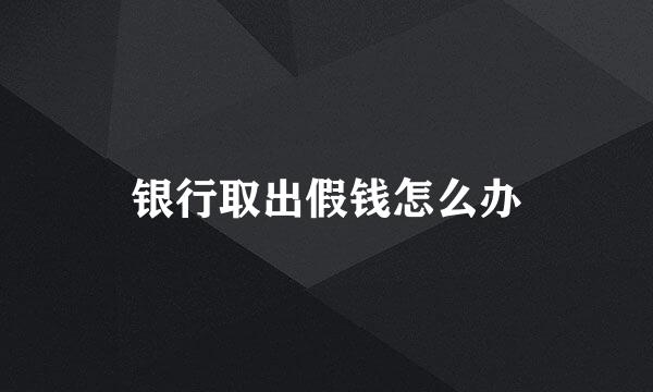银行取出假钱怎么办