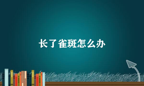 长了雀斑怎么办
