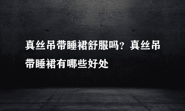 真丝吊带睡裙舒服吗?真丝吊带睡裙有哪些好处