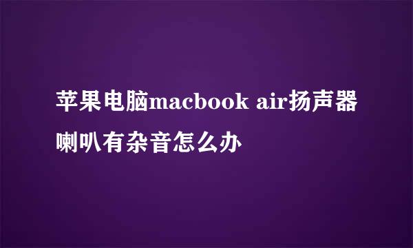 苹果电脑macbook air扬声器喇叭有杂音怎么办