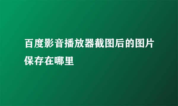 百度影音播放器截图后的图片保存在哪里