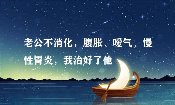 老公不消化,腹胀、嗳气、慢性胃炎,我治好了他