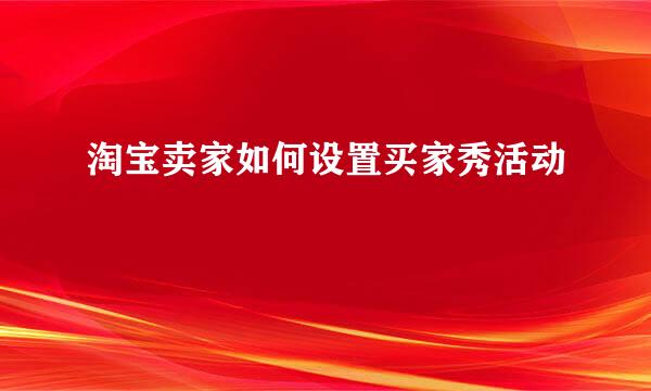 淘宝卖家如何设置买家秀活动