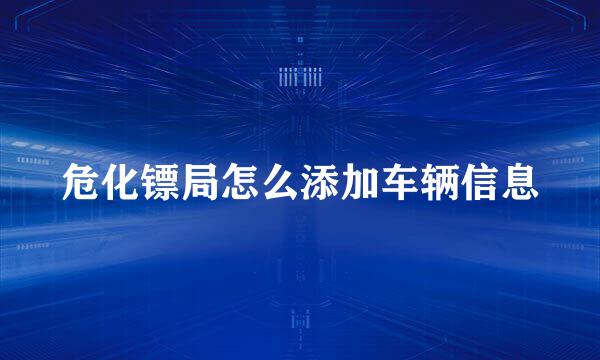 危化镖局怎么添加车辆信息