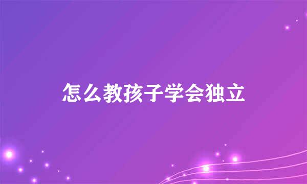 怎么教孩子学会独立
