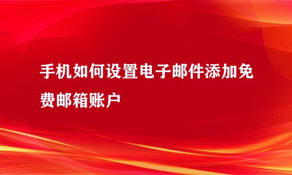 手机如何设置电子邮件添加免费邮箱账户