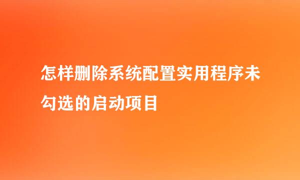 怎样删除系统配置实用程序未勾选的启动项目
