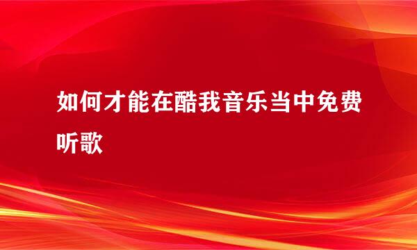 如何才能在酷我音乐当中免费听歌