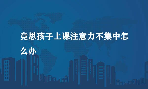 竞思孩子上课注意力不集中怎么办