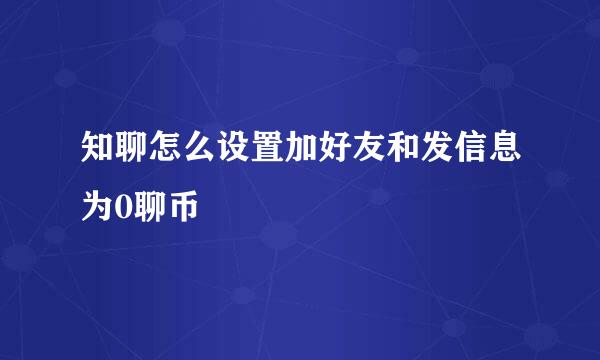 知聊怎么设置加好友和发信息为0聊币