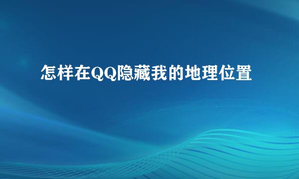 怎样在QQ隐藏我的地理位置