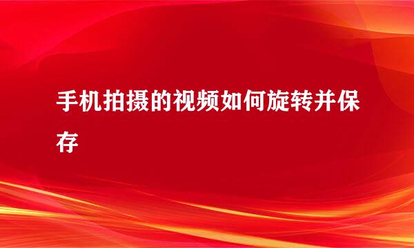 手机拍摄的视频如何旋转并保存