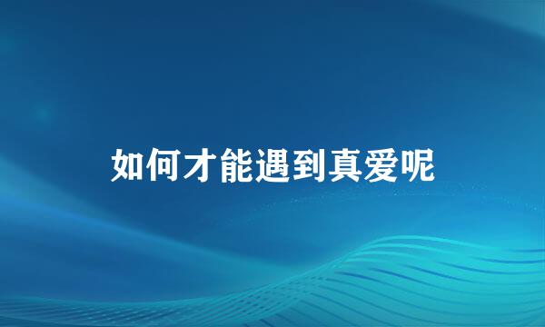 如何才能遇到真爱呢
