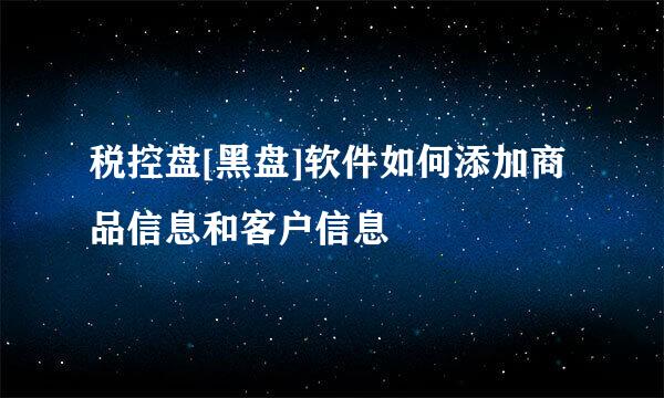 税控盘[黑盘]软件如何添加商品信息和客户信息