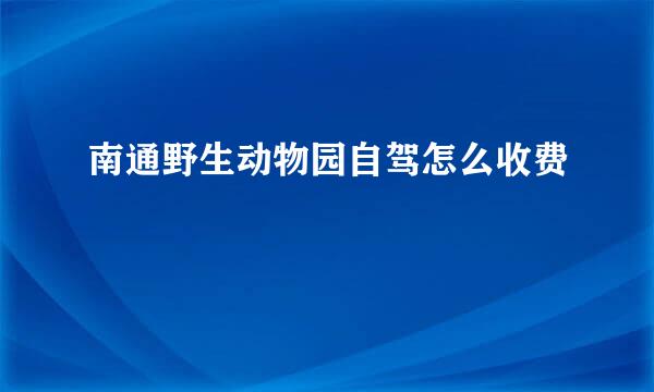 南通野生动物园自驾怎么收费