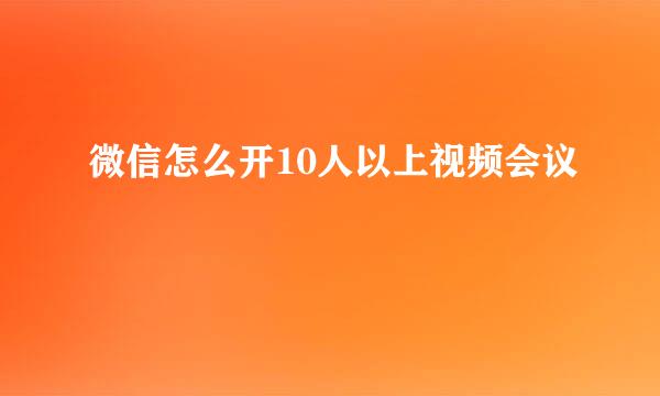 微信怎么开10人以上视频会议