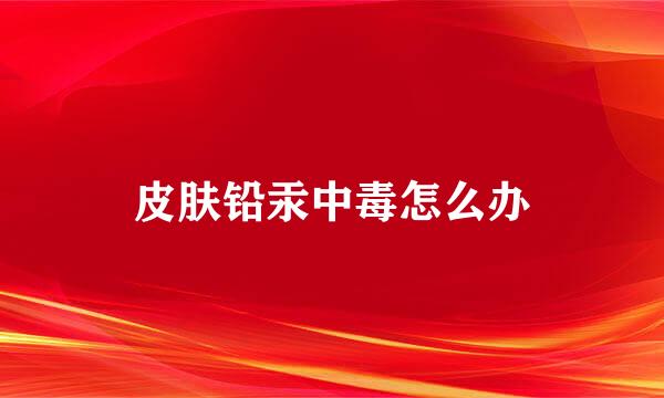 皮肤铅汞中毒怎么办