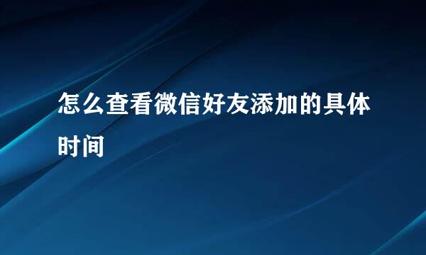 怎么查看微信好友添加的具体时间