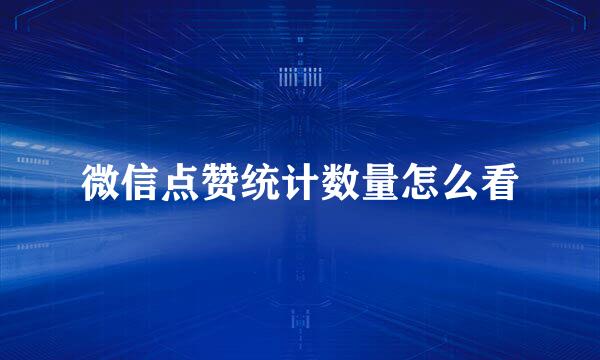 微信点赞统计数量怎么看