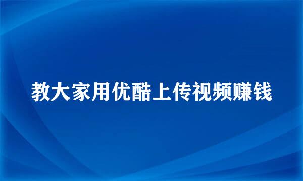 教大家用优酷上传视频赚钱