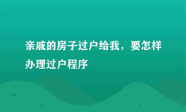 亲戚的房子过户给我,要怎样办理过户程序