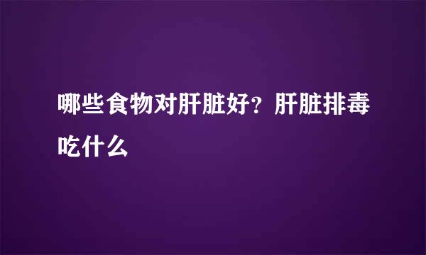 哪些食物对肝脏好？肝脏排毒吃什么