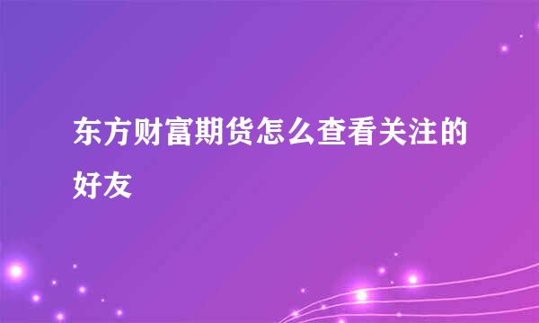 东方财富期货怎么查看关注的好友