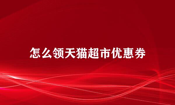 怎么领天猫超市优惠券