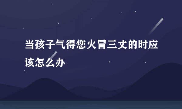 当孩子气得您火冒三丈的时应该怎么办