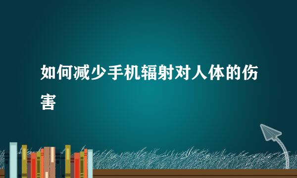 如何减少手机辐射对人体的伤害