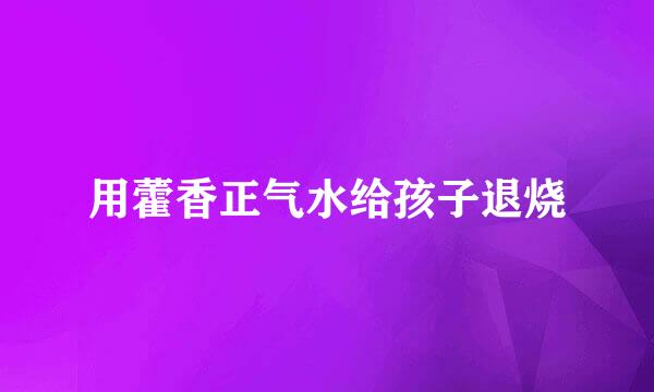 用藿香正气水给孩子退烧