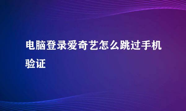 电脑登录爱奇艺怎么跳过手机验证