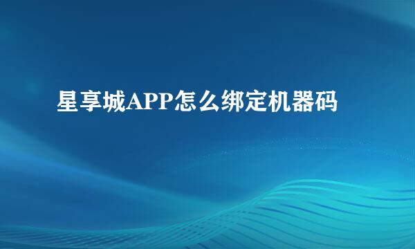 星享城APP怎么绑定机器码