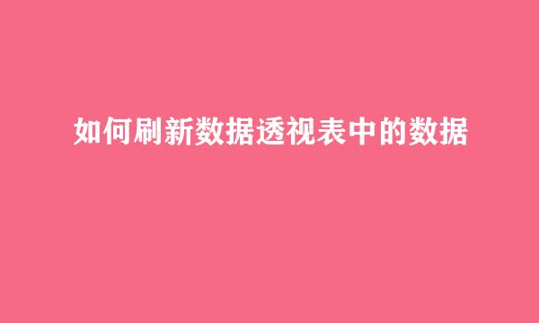 如何刷新数据透视表中的数据