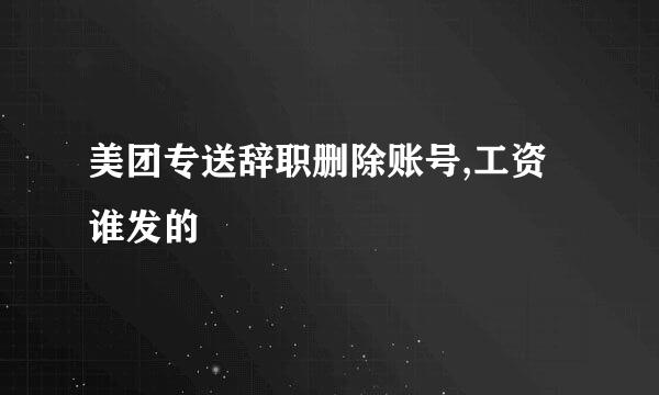 美团专送辞职删除账号,工资谁发的