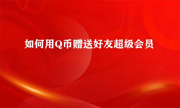如何用Q币赠送好友超级会员