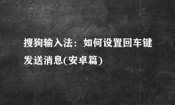 搜狗输入法:如何设置回车键发送消息(安卓篇)