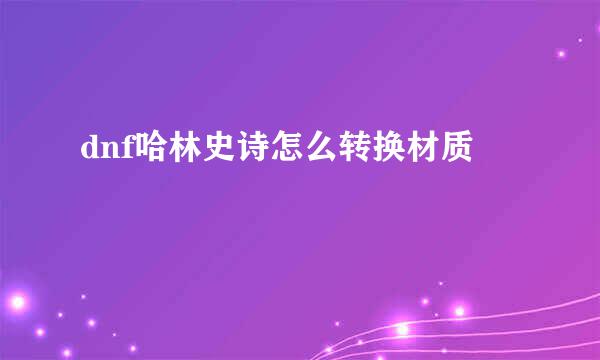 dnf哈林史诗怎么转换材质