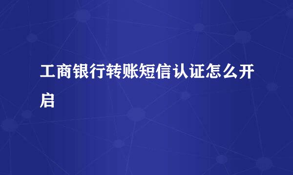 工商银行转账短信认证怎么开启