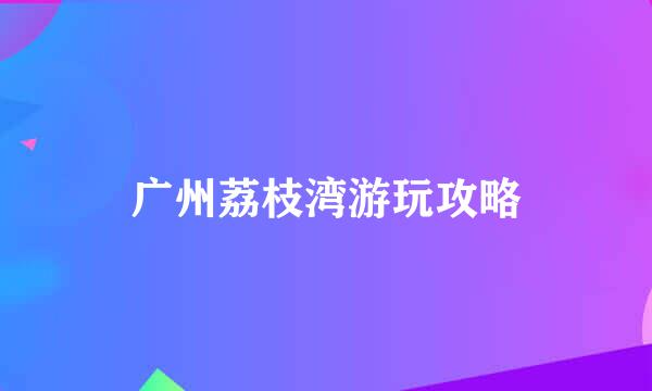 广州荔枝湾游玩攻略