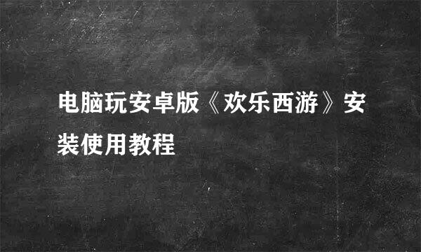 电脑玩安卓版《欢乐西游》安装使用教程
