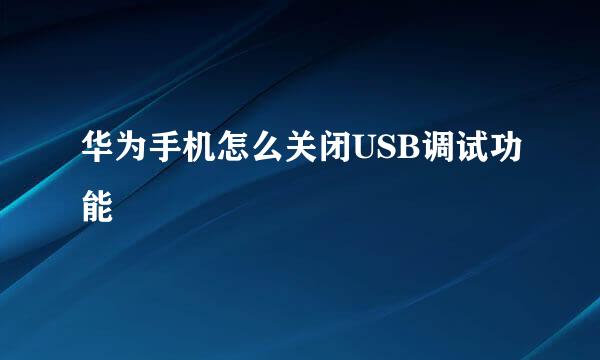 华为手机怎么关闭USB调试功能