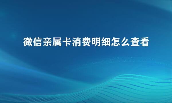 微信亲属卡消费明细怎么查看