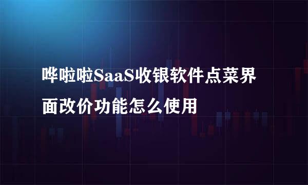 哗啦啦SaaS收银软件点菜界面改价功能怎么使用