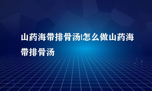 山药海带排骨汤|怎么做山药海带排骨汤
