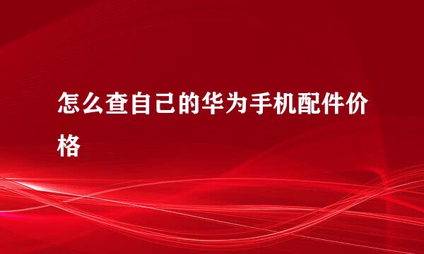 怎么查自己的华为手机配件价格